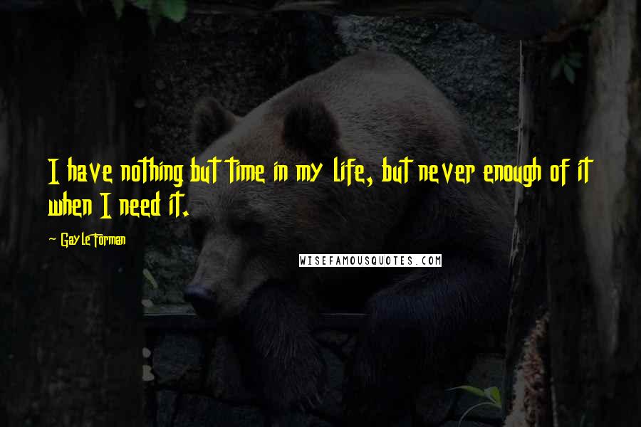 Gayle Forman Quotes: I have nothing but time in my life, but never enough of it when I need it.