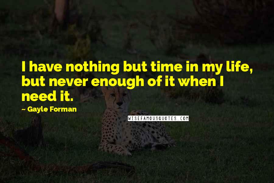 Gayle Forman Quotes: I have nothing but time in my life, but never enough of it when I need it.