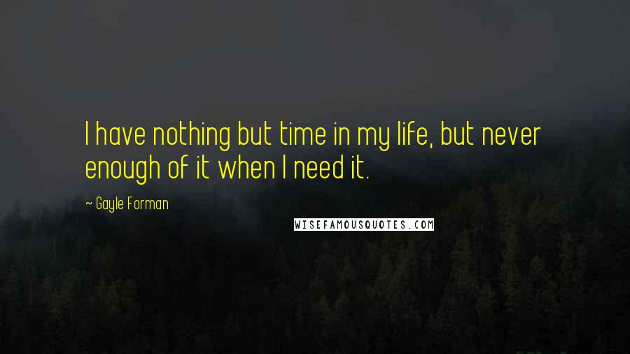 Gayle Forman Quotes: I have nothing but time in my life, but never enough of it when I need it.