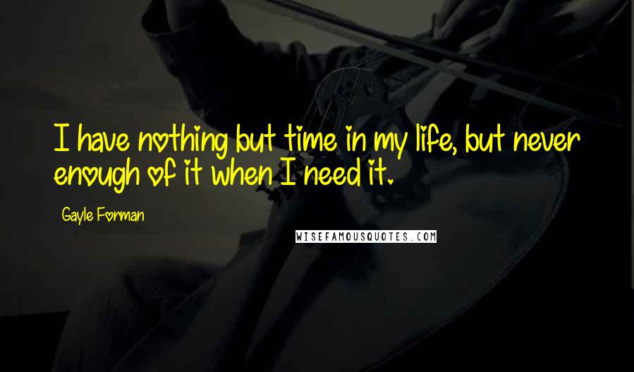 Gayle Forman Quotes: I have nothing but time in my life, but never enough of it when I need it.