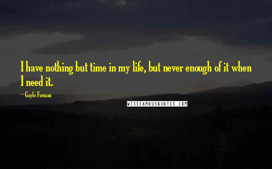 Gayle Forman Quotes: I have nothing but time in my life, but never enough of it when I need it.