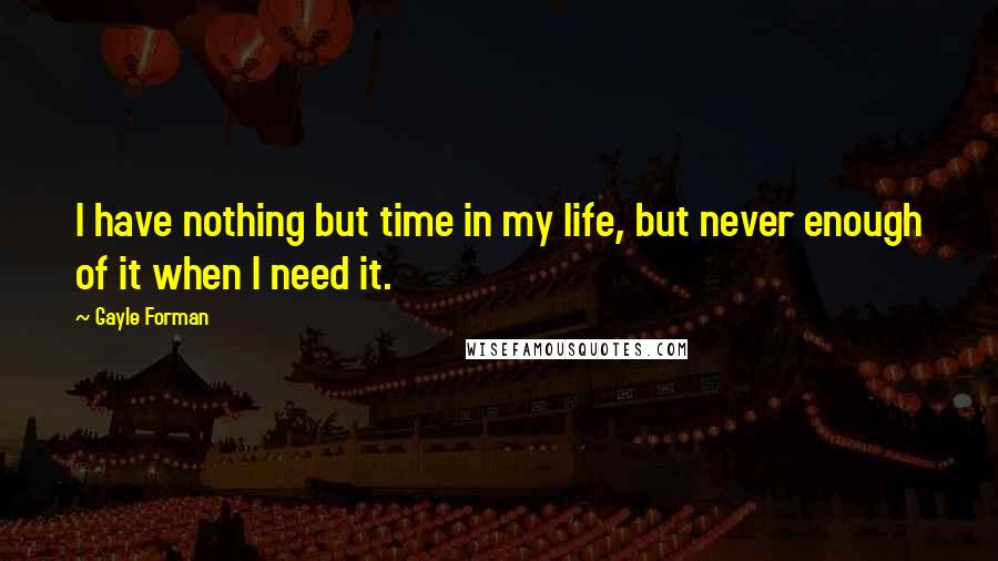 Gayle Forman Quotes: I have nothing but time in my life, but never enough of it when I need it.