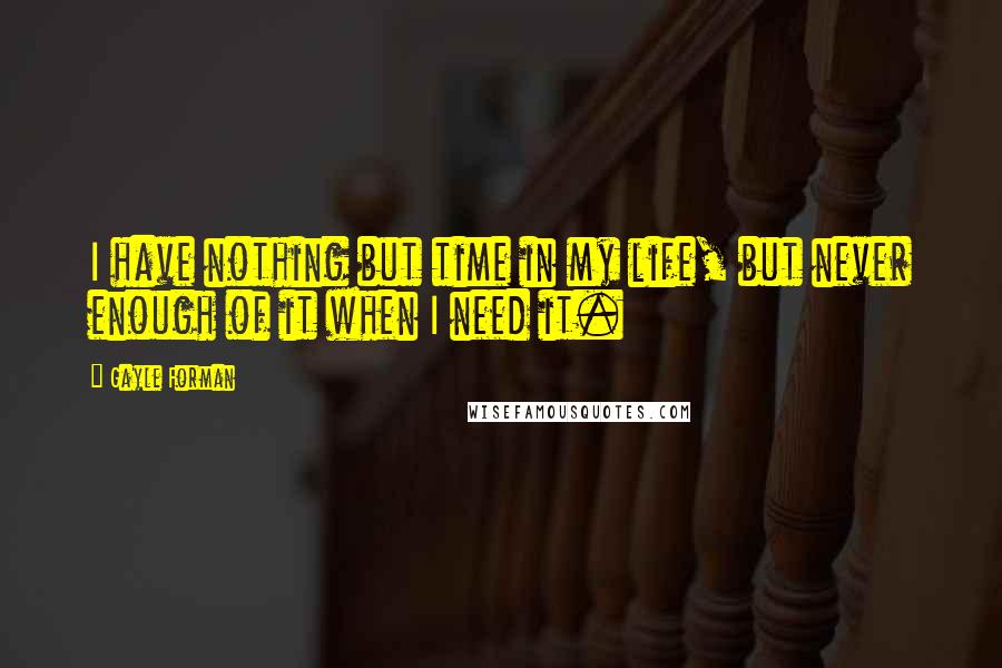 Gayle Forman Quotes: I have nothing but time in my life, but never enough of it when I need it.