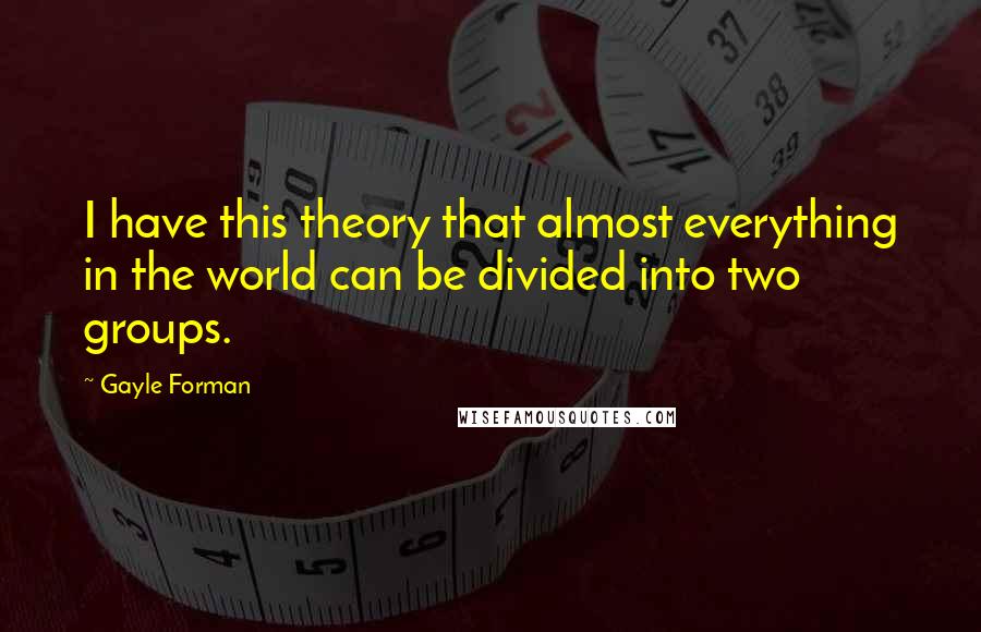 Gayle Forman Quotes: I have this theory that almost everything in the world can be divided into two groups.