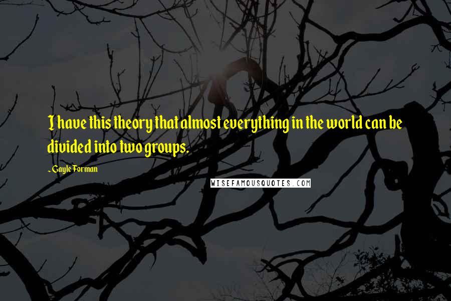 Gayle Forman Quotes: I have this theory that almost everything in the world can be divided into two groups.