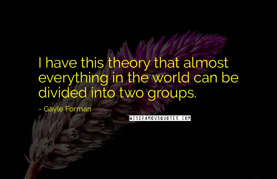 Gayle Forman Quotes: I have this theory that almost everything in the world can be divided into two groups.