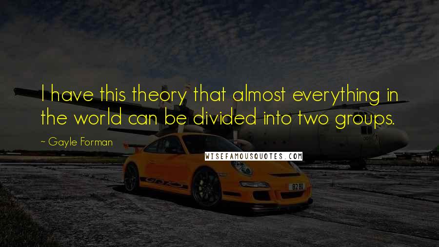 Gayle Forman Quotes: I have this theory that almost everything in the world can be divided into two groups.