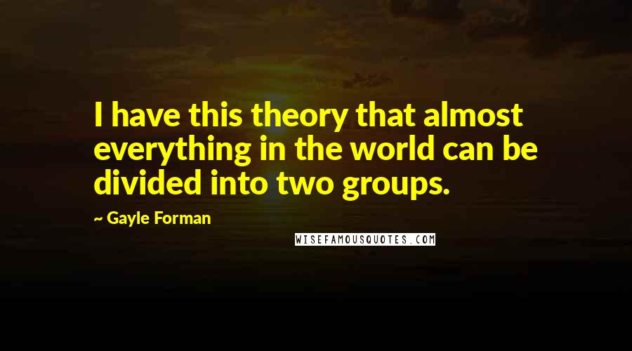 Gayle Forman Quotes: I have this theory that almost everything in the world can be divided into two groups.