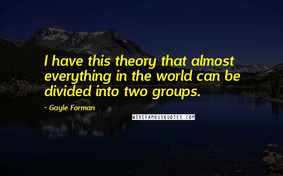 Gayle Forman Quotes: I have this theory that almost everything in the world can be divided into two groups.