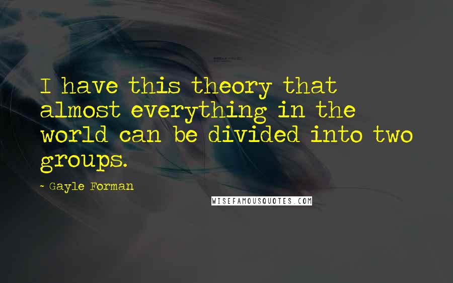 Gayle Forman Quotes: I have this theory that almost everything in the world can be divided into two groups.