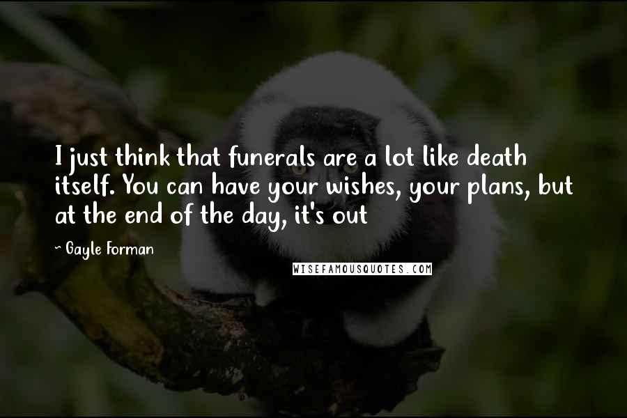 Gayle Forman Quotes: I just think that funerals are a lot like death itself. You can have your wishes, your plans, but at the end of the day, it's out