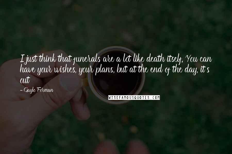 Gayle Forman Quotes: I just think that funerals are a lot like death itself. You can have your wishes, your plans, but at the end of the day, it's out