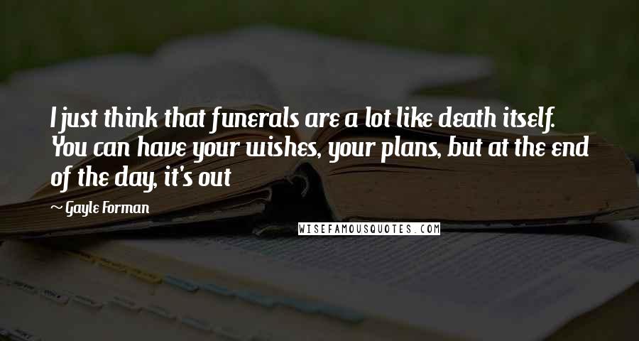 Gayle Forman Quotes: I just think that funerals are a lot like death itself. You can have your wishes, your plans, but at the end of the day, it's out
