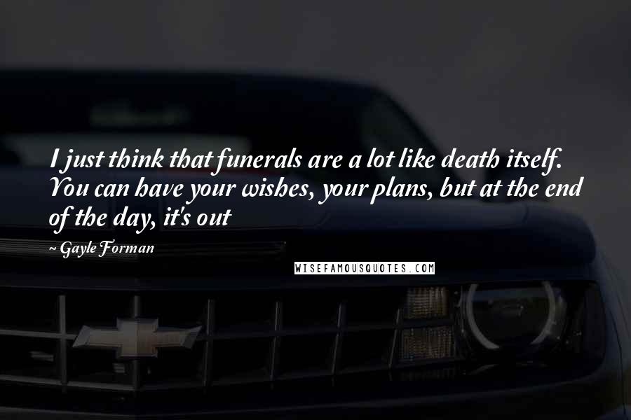 Gayle Forman Quotes: I just think that funerals are a lot like death itself. You can have your wishes, your plans, but at the end of the day, it's out