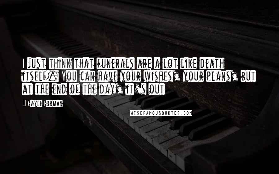 Gayle Forman Quotes: I just think that funerals are a lot like death itself. You can have your wishes, your plans, but at the end of the day, it's out