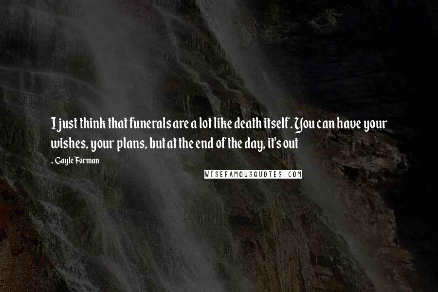 Gayle Forman Quotes: I just think that funerals are a lot like death itself. You can have your wishes, your plans, but at the end of the day, it's out