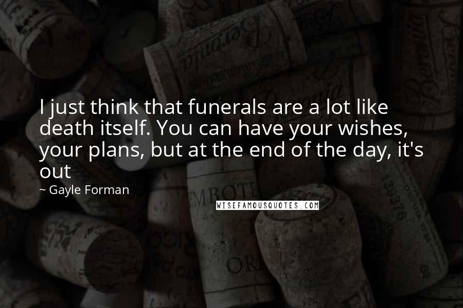 Gayle Forman Quotes: I just think that funerals are a lot like death itself. You can have your wishes, your plans, but at the end of the day, it's out