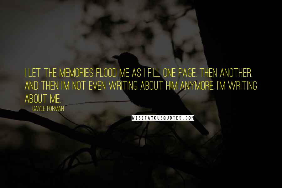 Gayle Forman Quotes: I let the memories flood me as I fill one page. Then another. And then I'm not even writing about him anymore. I'm writing about me.