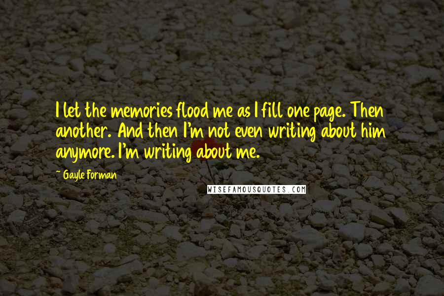 Gayle Forman Quotes: I let the memories flood me as I fill one page. Then another. And then I'm not even writing about him anymore. I'm writing about me.