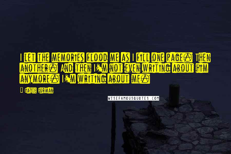 Gayle Forman Quotes: I let the memories flood me as I fill one page. Then another. And then I'm not even writing about him anymore. I'm writing about me.