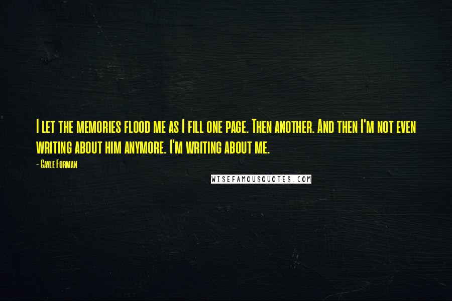 Gayle Forman Quotes: I let the memories flood me as I fill one page. Then another. And then I'm not even writing about him anymore. I'm writing about me.