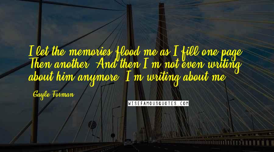 Gayle Forman Quotes: I let the memories flood me as I fill one page. Then another. And then I'm not even writing about him anymore. I'm writing about me.