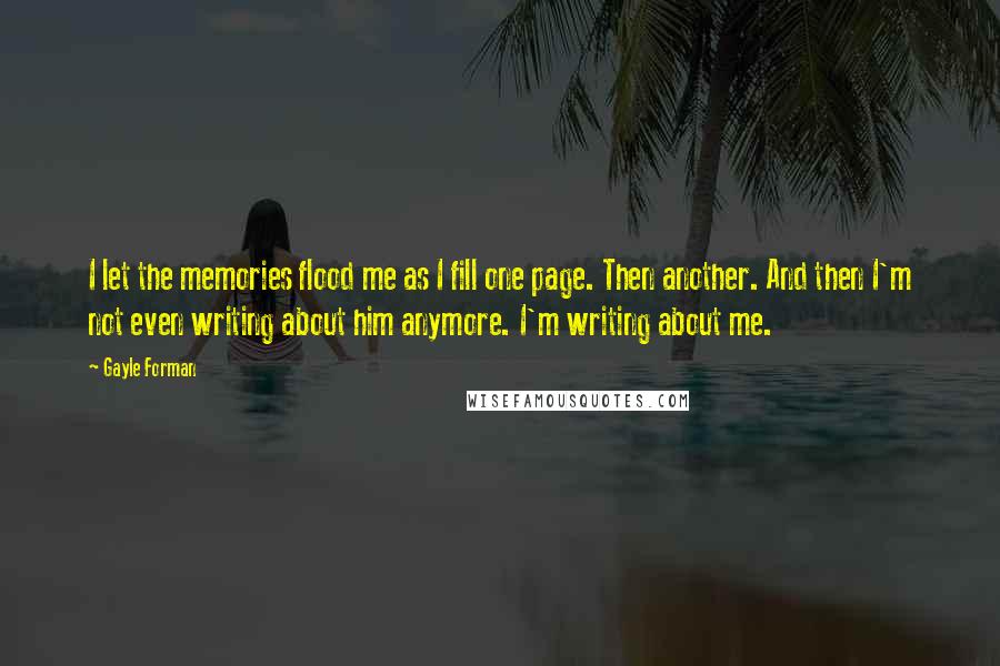 Gayle Forman Quotes: I let the memories flood me as I fill one page. Then another. And then I'm not even writing about him anymore. I'm writing about me.