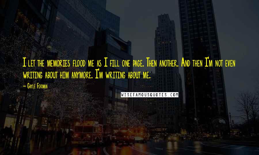 Gayle Forman Quotes: I let the memories flood me as I fill one page. Then another. And then I'm not even writing about him anymore. I'm writing about me.