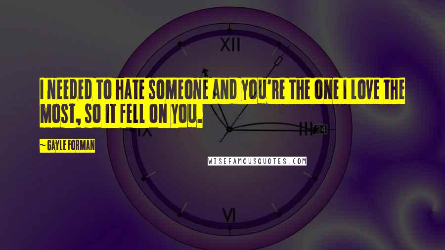 Gayle Forman Quotes: I needed to hate someone and you're the one I love the most, so it fell on you.