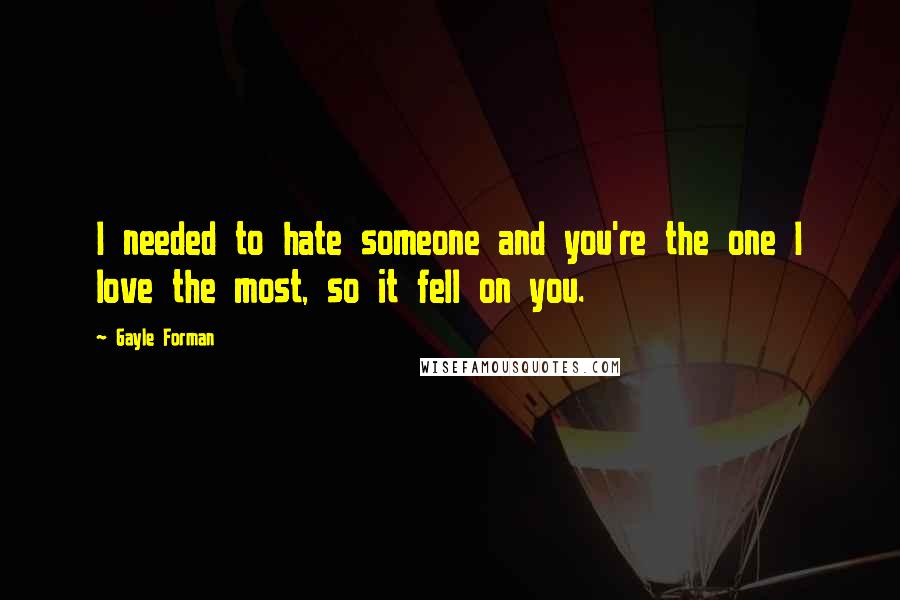 Gayle Forman Quotes: I needed to hate someone and you're the one I love the most, so it fell on you.