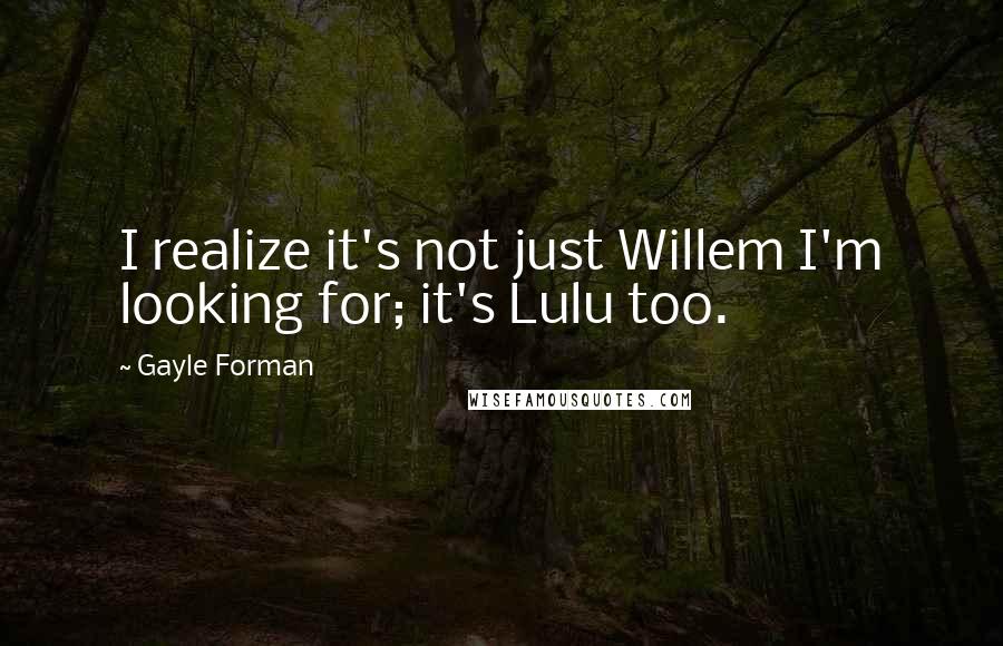 Gayle Forman Quotes: I realize it's not just Willem I'm looking for; it's Lulu too.