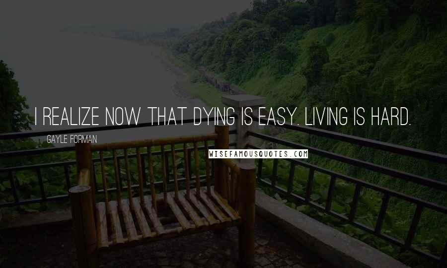 Gayle Forman Quotes: I realize now that dying is easy. Living is hard.