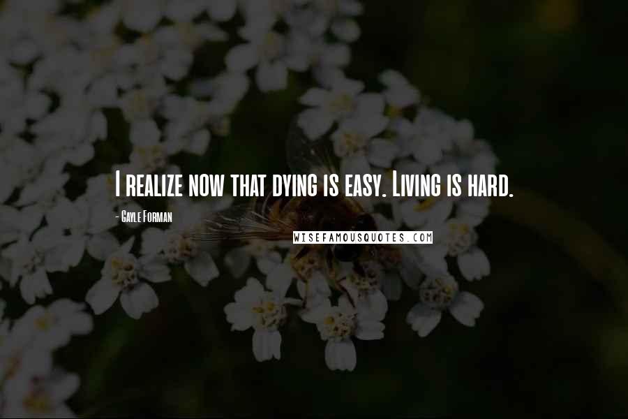 Gayle Forman Quotes: I realize now that dying is easy. Living is hard.