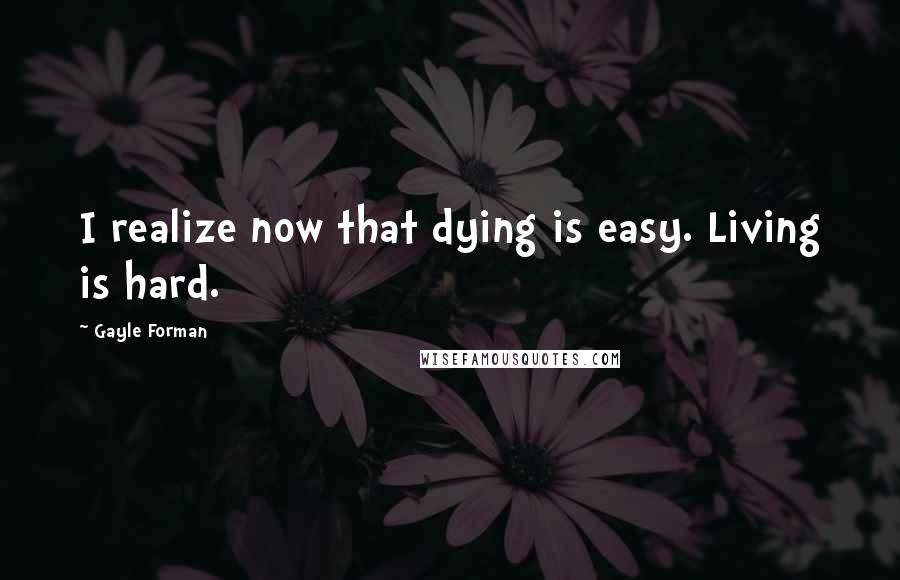 Gayle Forman Quotes: I realize now that dying is easy. Living is hard.