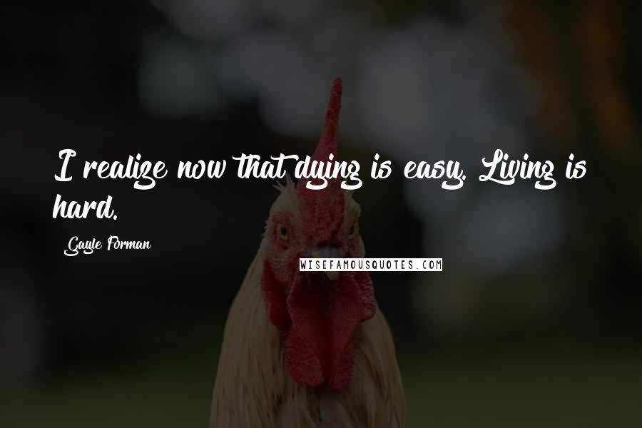 Gayle Forman Quotes: I realize now that dying is easy. Living is hard.