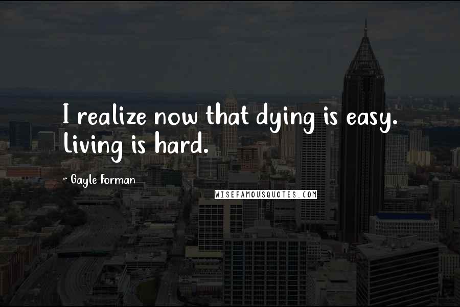 Gayle Forman Quotes: I realize now that dying is easy. Living is hard.