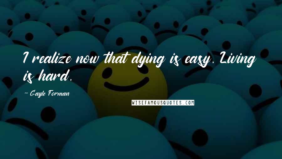 Gayle Forman Quotes: I realize now that dying is easy. Living is hard.