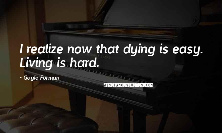 Gayle Forman Quotes: I realize now that dying is easy. Living is hard.