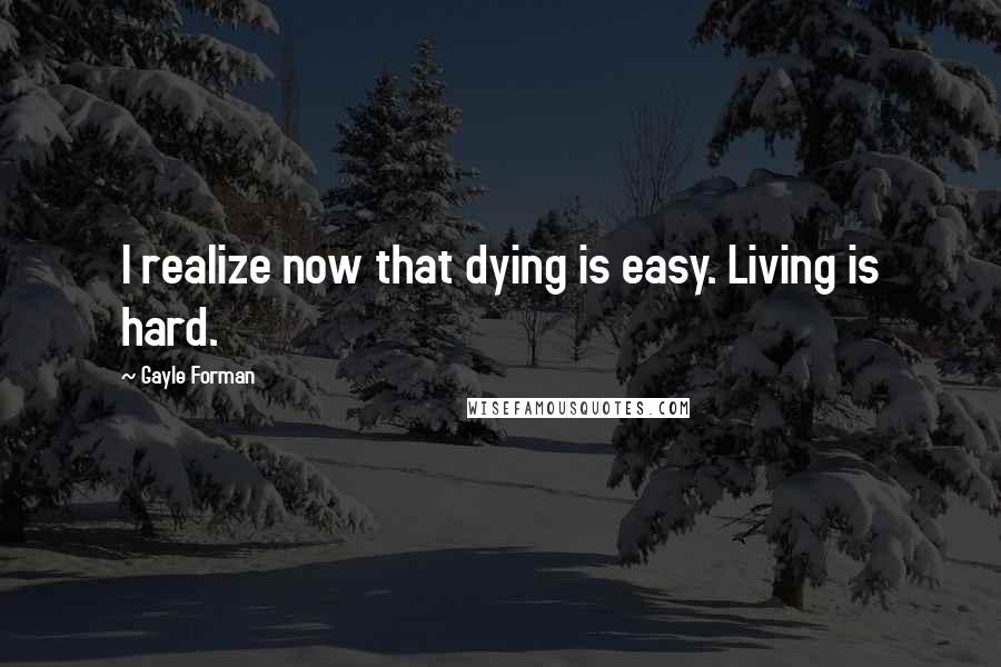 Gayle Forman Quotes: I realize now that dying is easy. Living is hard.