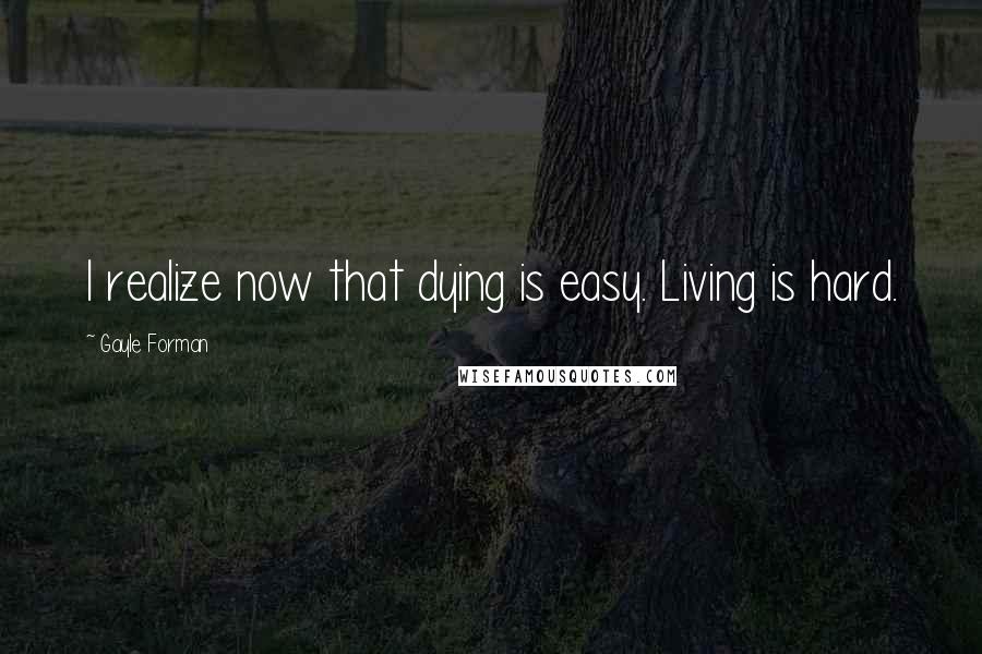 Gayle Forman Quotes: I realize now that dying is easy. Living is hard.