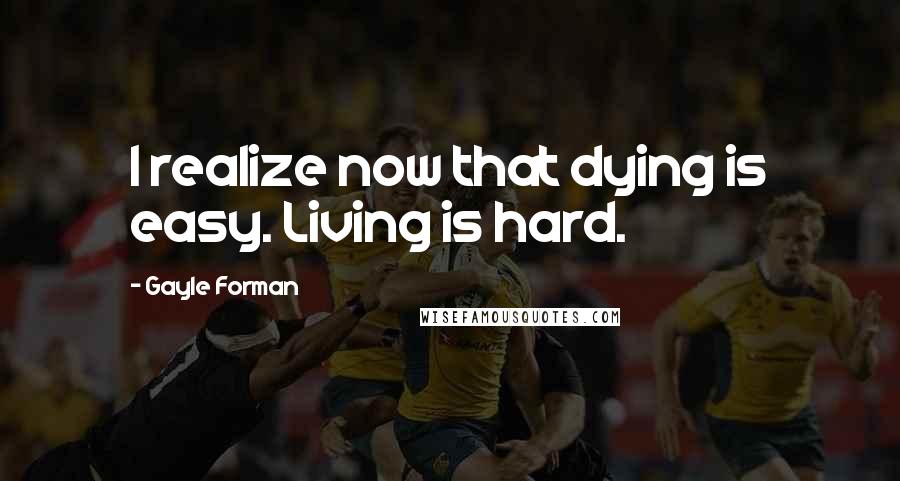 Gayle Forman Quotes: I realize now that dying is easy. Living is hard.