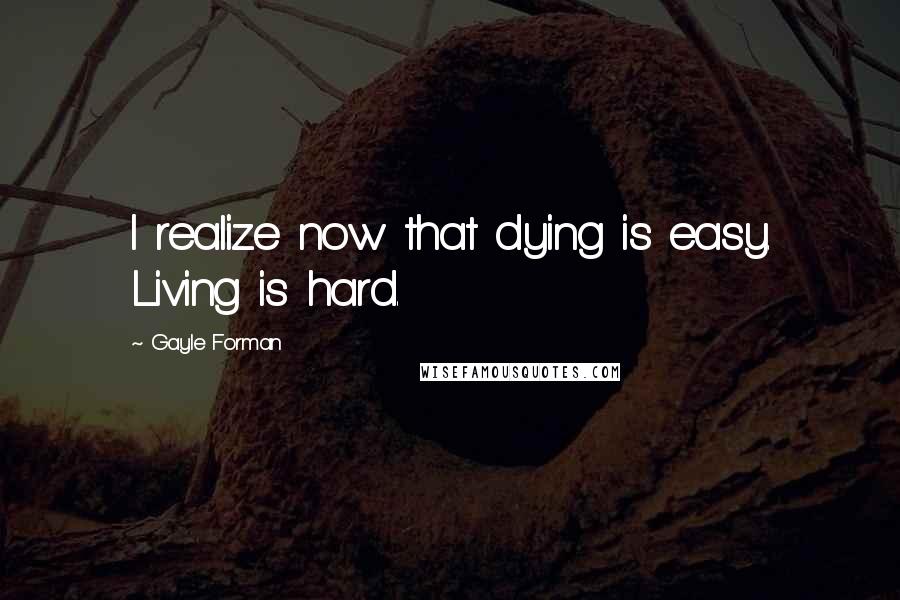 Gayle Forman Quotes: I realize now that dying is easy. Living is hard.