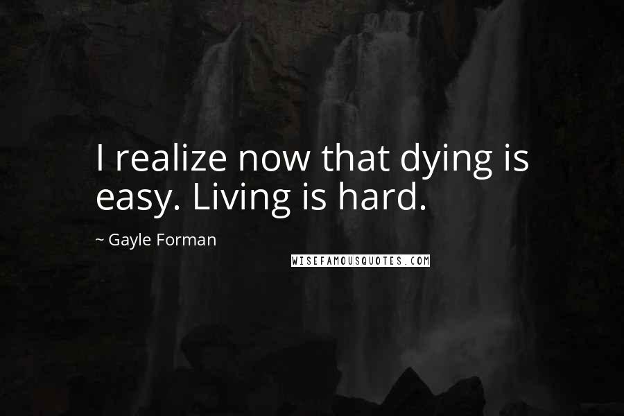 Gayle Forman Quotes: I realize now that dying is easy. Living is hard.