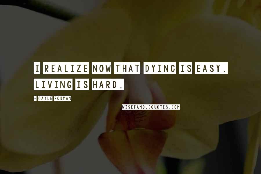 Gayle Forman Quotes: I realize now that dying is easy. Living is hard.