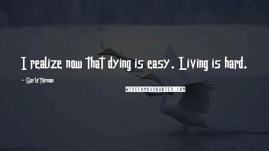 Gayle Forman Quotes: I realize now that dying is easy. Living is hard.