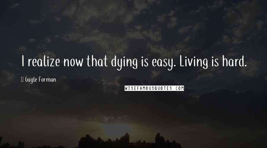 Gayle Forman Quotes: I realize now that dying is easy. Living is hard.