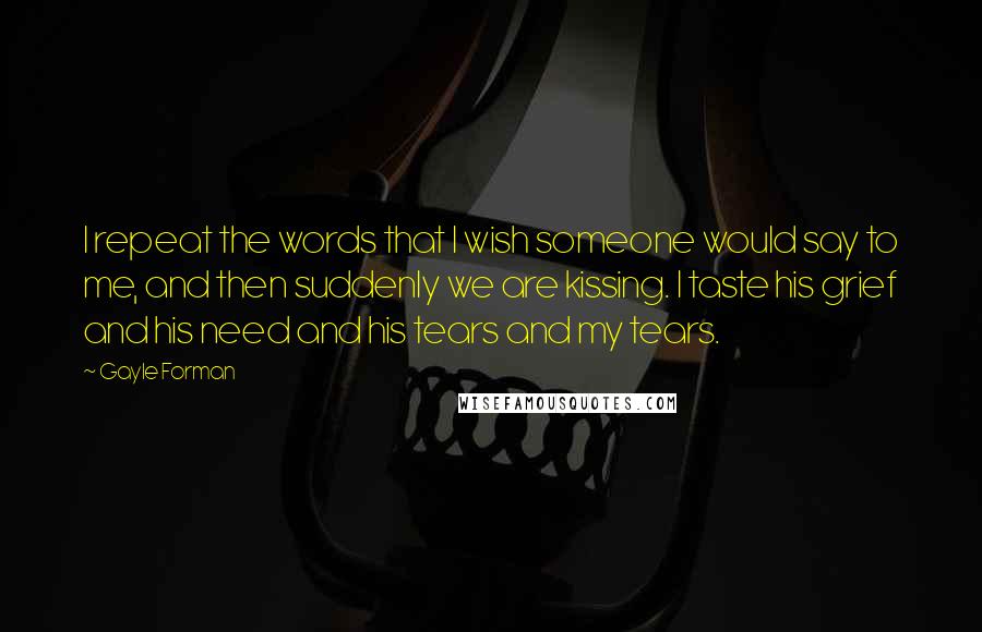 Gayle Forman Quotes: I repeat the words that I wish someone would say to me, and then suddenly we are kissing. I taste his grief and his need and his tears and my tears.