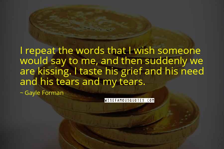 Gayle Forman Quotes: I repeat the words that I wish someone would say to me, and then suddenly we are kissing. I taste his grief and his need and his tears and my tears.
