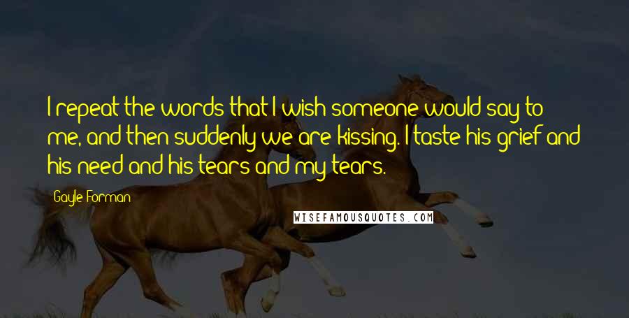 Gayle Forman Quotes: I repeat the words that I wish someone would say to me, and then suddenly we are kissing. I taste his grief and his need and his tears and my tears.