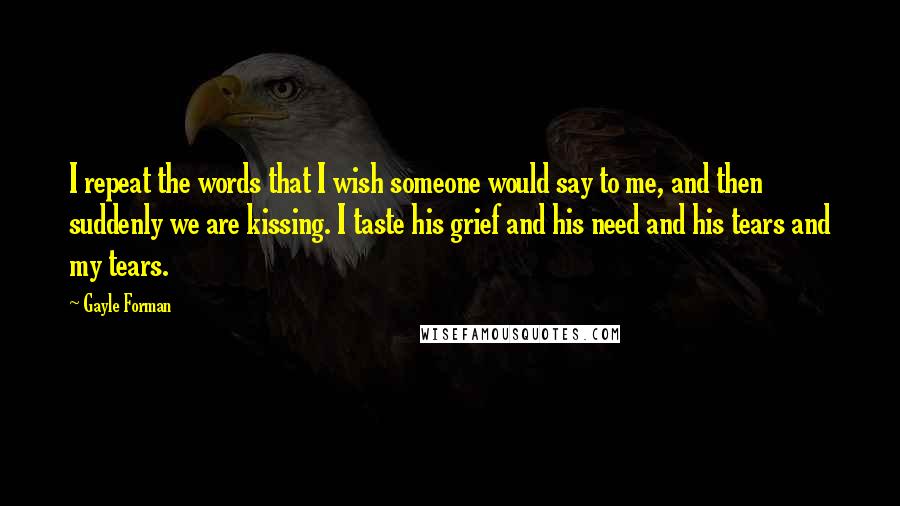 Gayle Forman Quotes: I repeat the words that I wish someone would say to me, and then suddenly we are kissing. I taste his grief and his need and his tears and my tears.